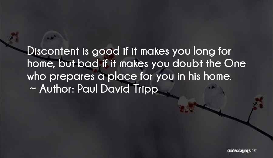 Paul David Tripp Quotes: Discontent Is Good If It Makes You Long For Home, But Bad If It Makes You Doubt The One Who