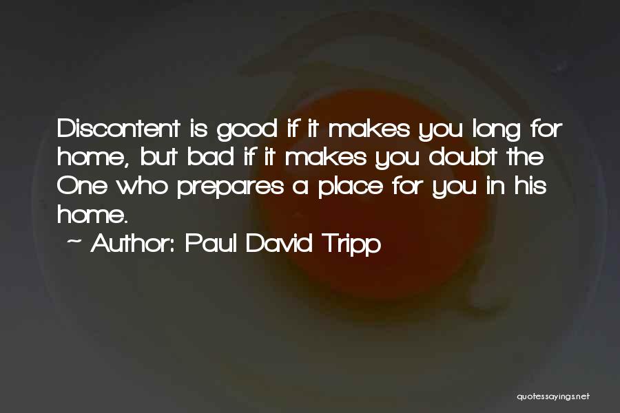 Paul David Tripp Quotes: Discontent Is Good If It Makes You Long For Home, But Bad If It Makes You Doubt The One Who