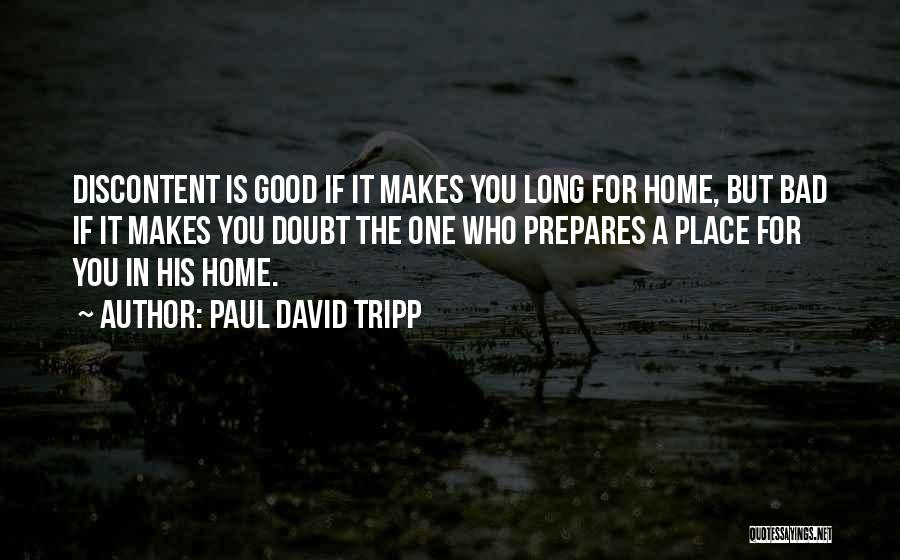 Paul David Tripp Quotes: Discontent Is Good If It Makes You Long For Home, But Bad If It Makes You Doubt The One Who