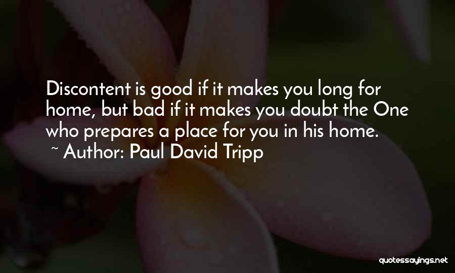 Paul David Tripp Quotes: Discontent Is Good If It Makes You Long For Home, But Bad If It Makes You Doubt The One Who