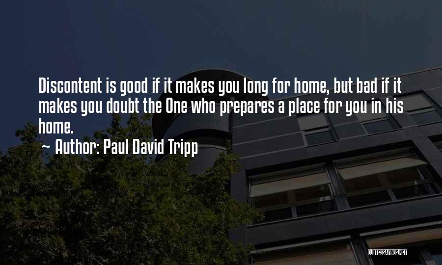 Paul David Tripp Quotes: Discontent Is Good If It Makes You Long For Home, But Bad If It Makes You Doubt The One Who