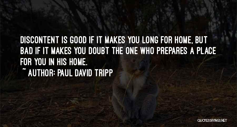 Paul David Tripp Quotes: Discontent Is Good If It Makes You Long For Home, But Bad If It Makes You Doubt The One Who