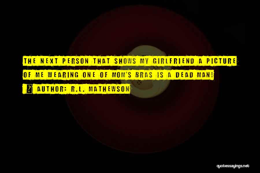 R.L. Mathewson Quotes: The Next Person That Shows My Girlfriend A Picture Of Me Wearing One Of Mom's Bras Is A Dead Man!