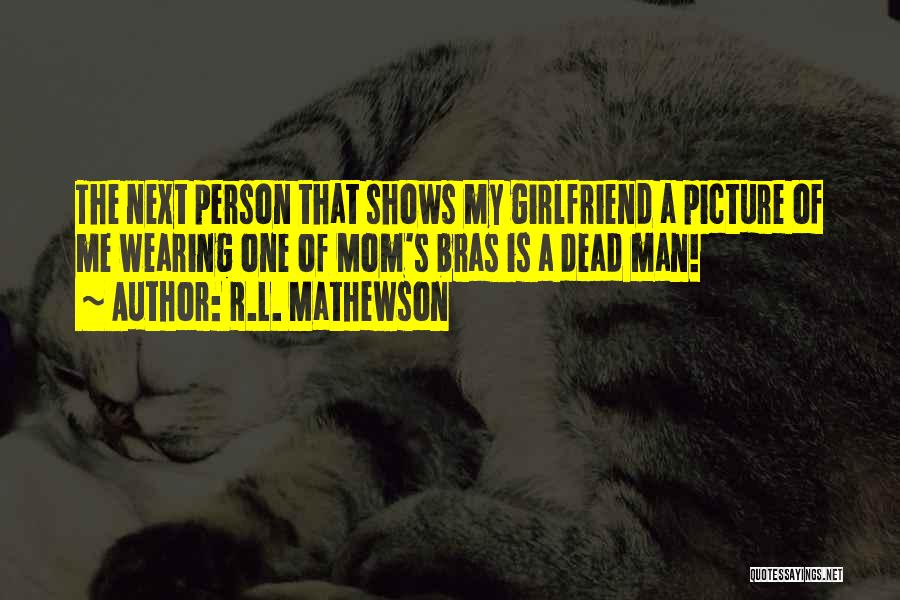 R.L. Mathewson Quotes: The Next Person That Shows My Girlfriend A Picture Of Me Wearing One Of Mom's Bras Is A Dead Man!