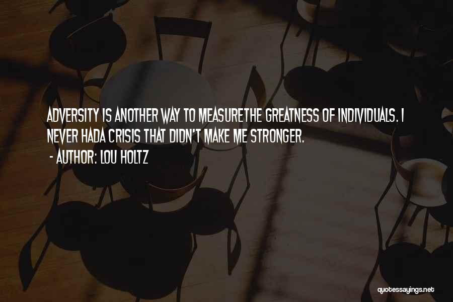 Lou Holtz Quotes: Adversity Is Another Way To Measurethe Greatness Of Individuals. I Never Hada Crisis That Didn't Make Me Stronger.