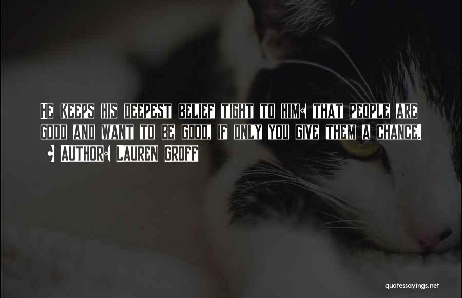 Lauren Groff Quotes: He Keeps His Deepest Belief Tight To Him: That People Are Good And Want To Be Good, If Only You
