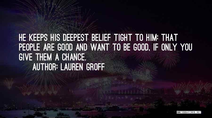 Lauren Groff Quotes: He Keeps His Deepest Belief Tight To Him: That People Are Good And Want To Be Good, If Only You