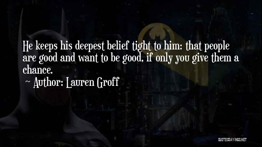 Lauren Groff Quotes: He Keeps His Deepest Belief Tight To Him: That People Are Good And Want To Be Good, If Only You