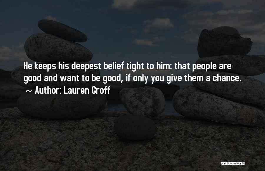 Lauren Groff Quotes: He Keeps His Deepest Belief Tight To Him: That People Are Good And Want To Be Good, If Only You