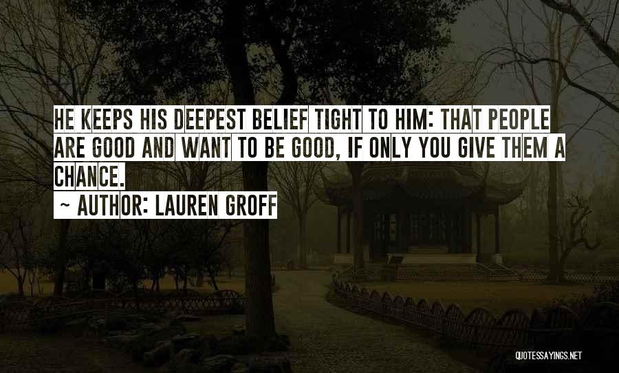Lauren Groff Quotes: He Keeps His Deepest Belief Tight To Him: That People Are Good And Want To Be Good, If Only You