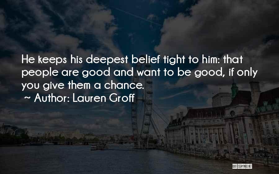 Lauren Groff Quotes: He Keeps His Deepest Belief Tight To Him: That People Are Good And Want To Be Good, If Only You