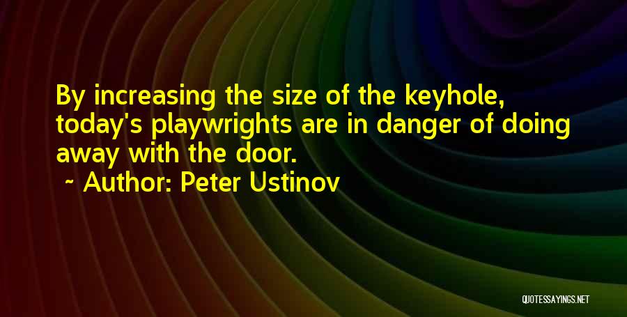 Peter Ustinov Quotes: By Increasing The Size Of The Keyhole, Today's Playwrights Are In Danger Of Doing Away With The Door.