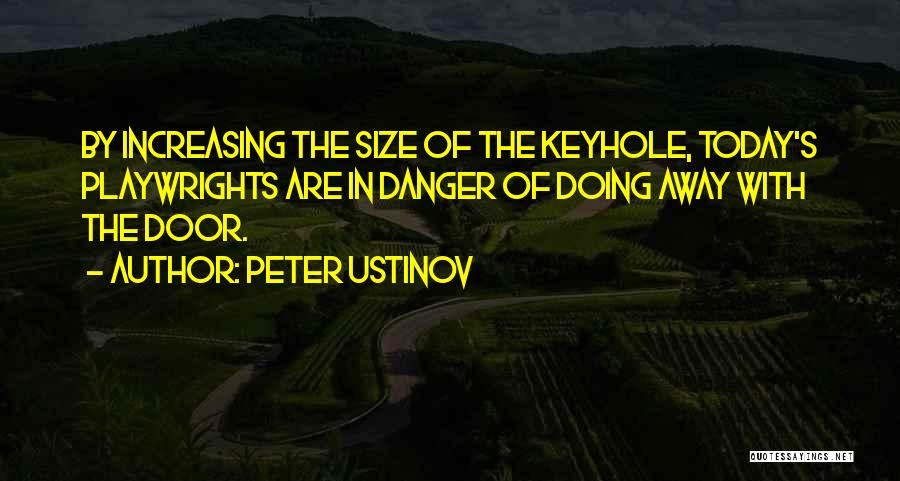 Peter Ustinov Quotes: By Increasing The Size Of The Keyhole, Today's Playwrights Are In Danger Of Doing Away With The Door.