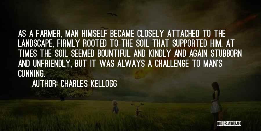 Charles Kellogg Quotes: As A Farmer, Man Himself Became Closely Attached To The Landscape, Firmly Rooted To The Soil That Supported Him. At