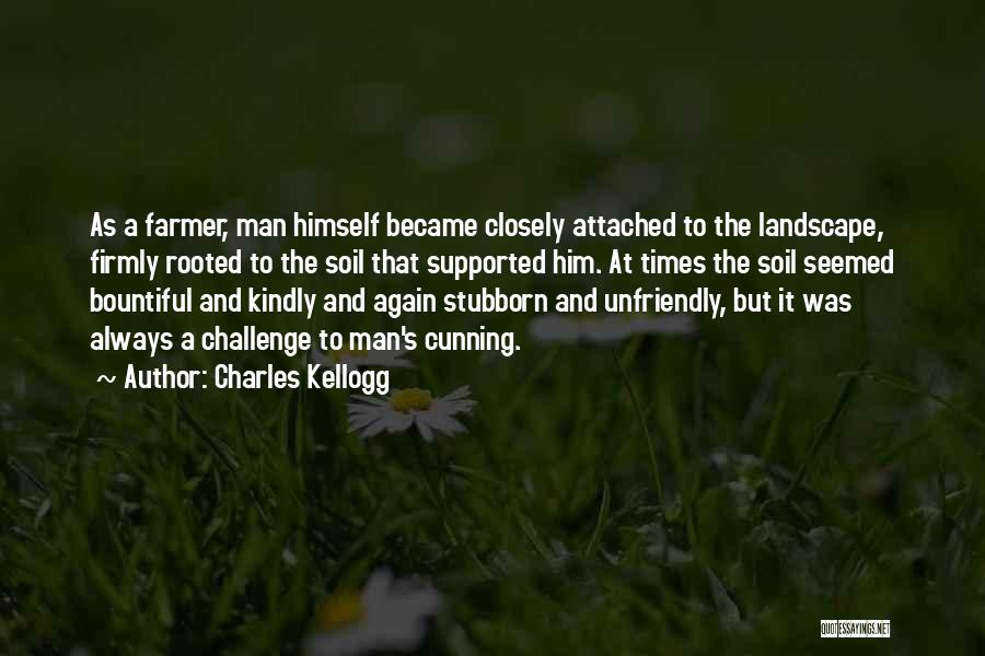 Charles Kellogg Quotes: As A Farmer, Man Himself Became Closely Attached To The Landscape, Firmly Rooted To The Soil That Supported Him. At