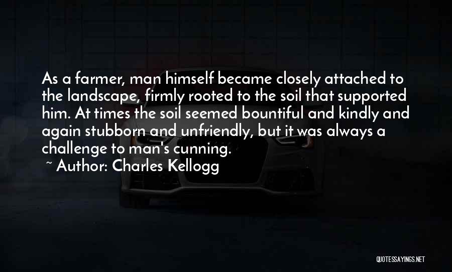 Charles Kellogg Quotes: As A Farmer, Man Himself Became Closely Attached To The Landscape, Firmly Rooted To The Soil That Supported Him. At