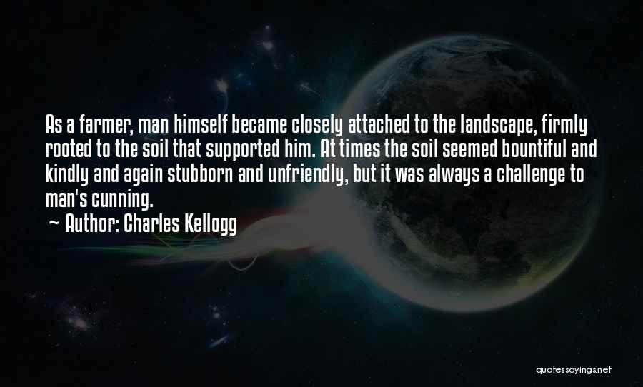 Charles Kellogg Quotes: As A Farmer, Man Himself Became Closely Attached To The Landscape, Firmly Rooted To The Soil That Supported Him. At