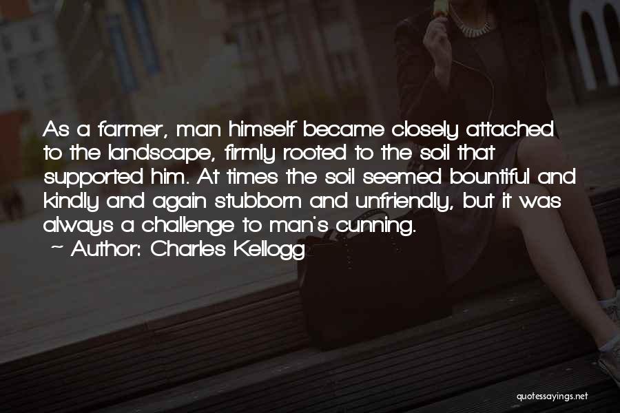 Charles Kellogg Quotes: As A Farmer, Man Himself Became Closely Attached To The Landscape, Firmly Rooted To The Soil That Supported Him. At