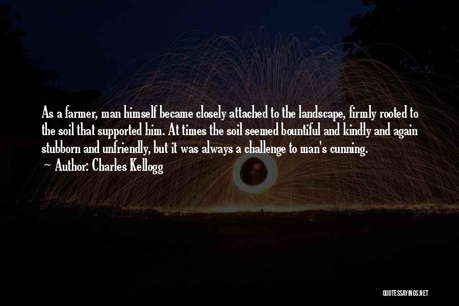 Charles Kellogg Quotes: As A Farmer, Man Himself Became Closely Attached To The Landscape, Firmly Rooted To The Soil That Supported Him. At