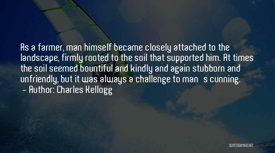 Charles Kellogg Quotes: As A Farmer, Man Himself Became Closely Attached To The Landscape, Firmly Rooted To The Soil That Supported Him. At