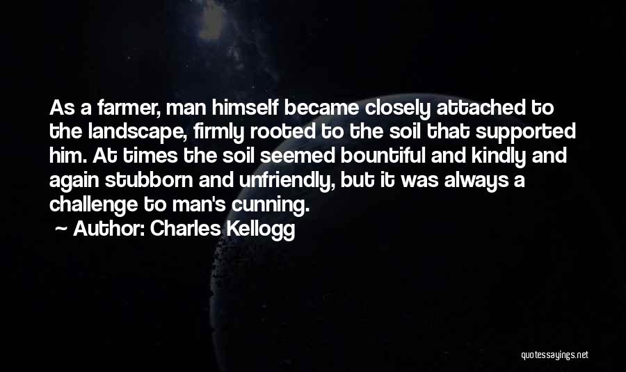 Charles Kellogg Quotes: As A Farmer, Man Himself Became Closely Attached To The Landscape, Firmly Rooted To The Soil That Supported Him. At