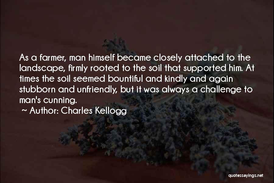 Charles Kellogg Quotes: As A Farmer, Man Himself Became Closely Attached To The Landscape, Firmly Rooted To The Soil That Supported Him. At
