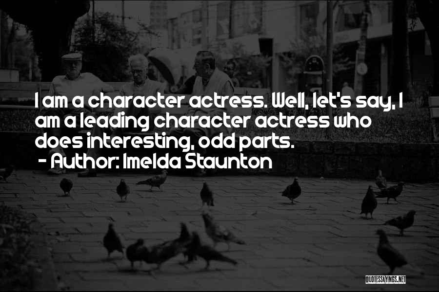 Imelda Staunton Quotes: I Am A Character Actress. Well, Let's Say, I Am A Leading Character Actress Who Does Interesting, Odd Parts.