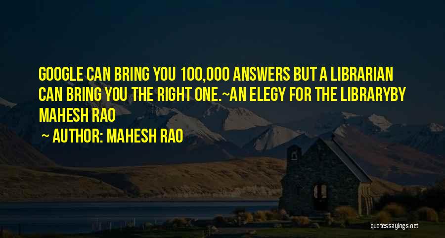 Mahesh Rao Quotes: Google Can Bring You 100,000 Answers But A Librarian Can Bring You The Right One.~an Elegy For The Libraryby Mahesh