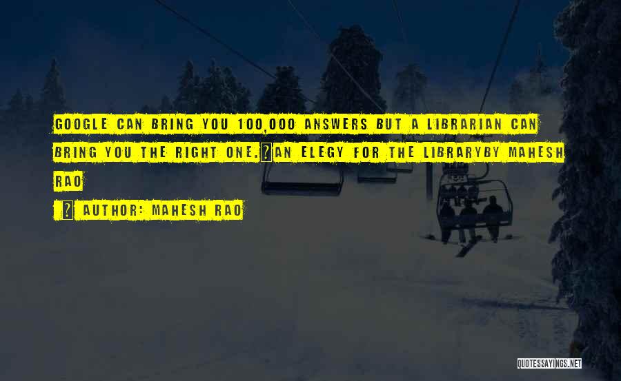 Mahesh Rao Quotes: Google Can Bring You 100,000 Answers But A Librarian Can Bring You The Right One.~an Elegy For The Libraryby Mahesh