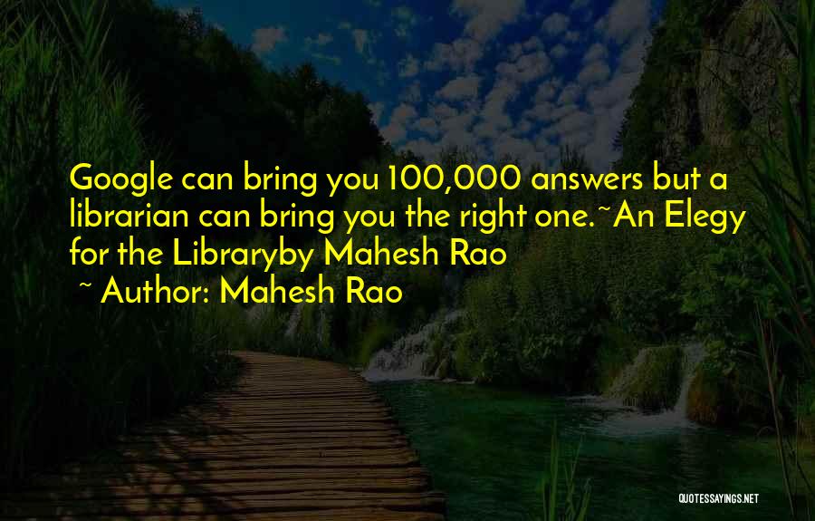 Mahesh Rao Quotes: Google Can Bring You 100,000 Answers But A Librarian Can Bring You The Right One.~an Elegy For The Libraryby Mahesh