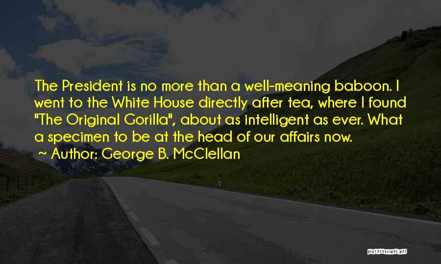 George B. McClellan Quotes: The President Is No More Than A Well-meaning Baboon. I Went To The White House Directly After Tea, Where I