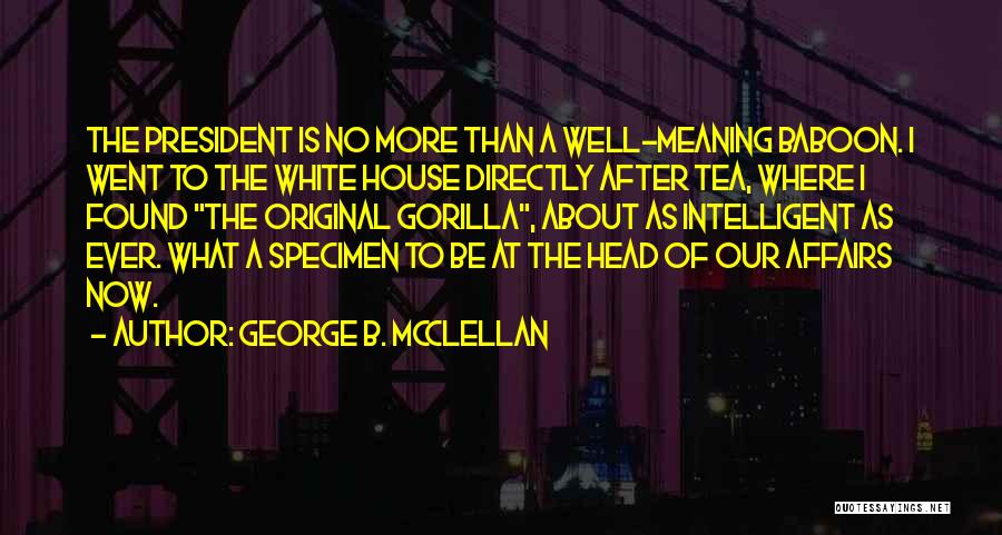 George B. McClellan Quotes: The President Is No More Than A Well-meaning Baboon. I Went To The White House Directly After Tea, Where I