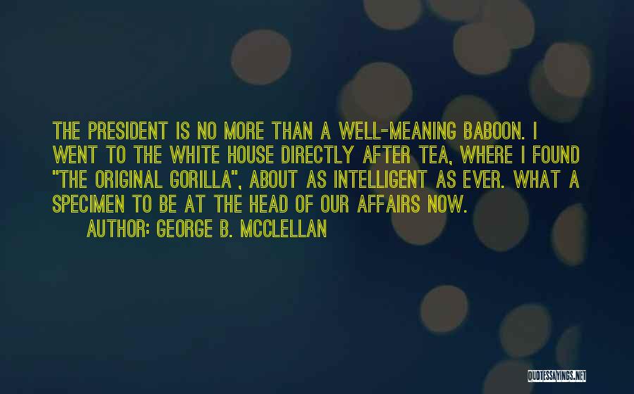 George B. McClellan Quotes: The President Is No More Than A Well-meaning Baboon. I Went To The White House Directly After Tea, Where I