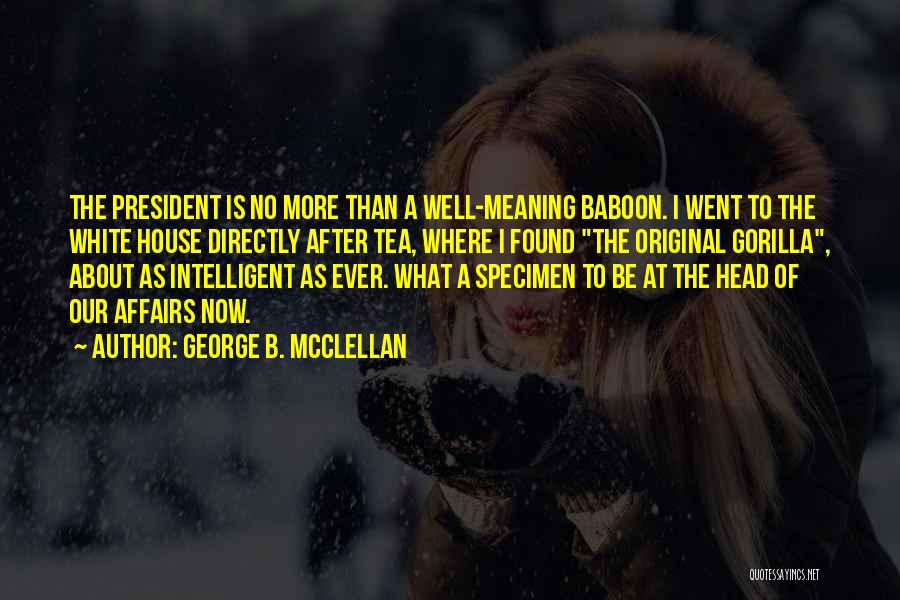 George B. McClellan Quotes: The President Is No More Than A Well-meaning Baboon. I Went To The White House Directly After Tea, Where I