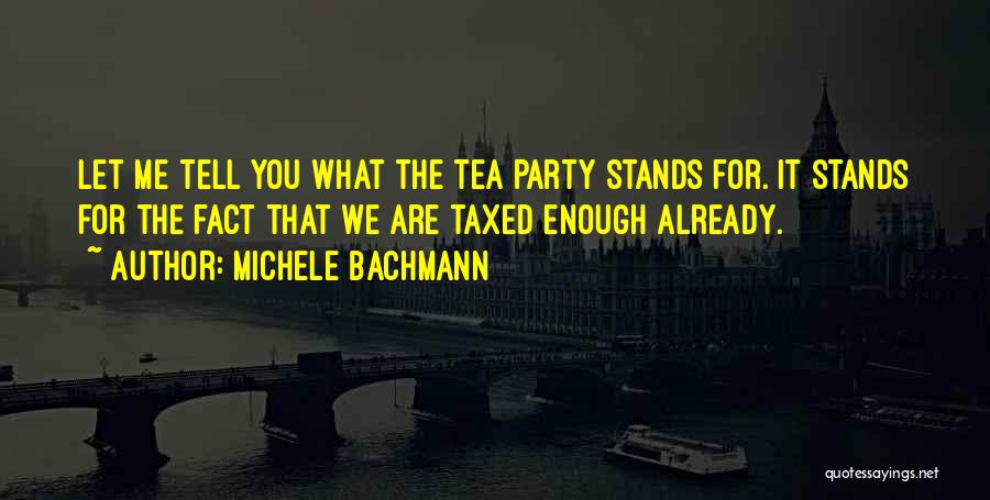 Michele Bachmann Quotes: Let Me Tell You What The Tea Party Stands For. It Stands For The Fact That We Are Taxed Enough