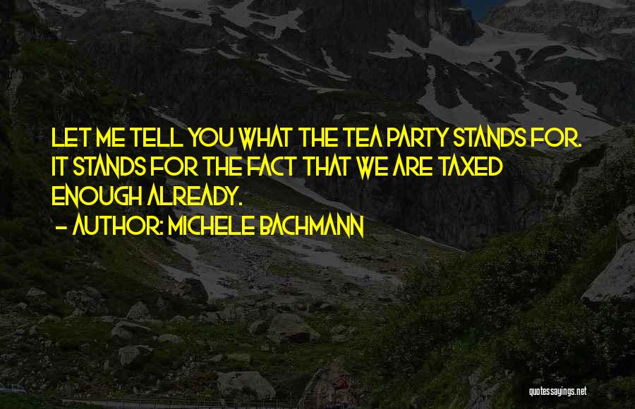 Michele Bachmann Quotes: Let Me Tell You What The Tea Party Stands For. It Stands For The Fact That We Are Taxed Enough