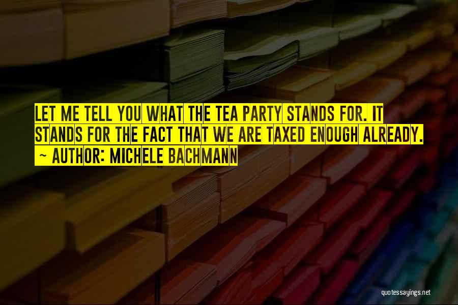 Michele Bachmann Quotes: Let Me Tell You What The Tea Party Stands For. It Stands For The Fact That We Are Taxed Enough