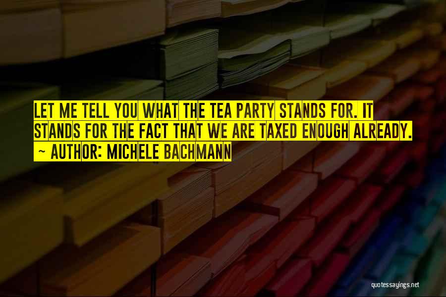 Michele Bachmann Quotes: Let Me Tell You What The Tea Party Stands For. It Stands For The Fact That We Are Taxed Enough