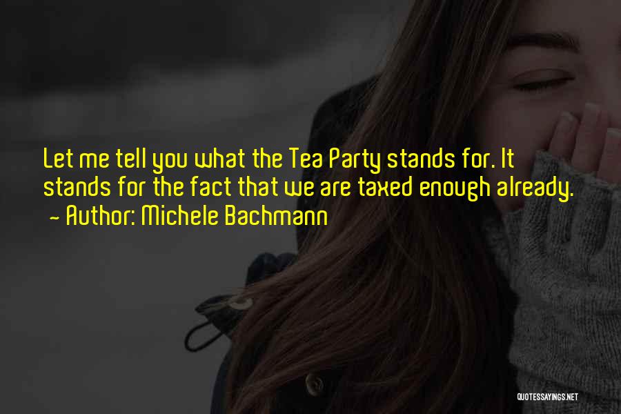 Michele Bachmann Quotes: Let Me Tell You What The Tea Party Stands For. It Stands For The Fact That We Are Taxed Enough