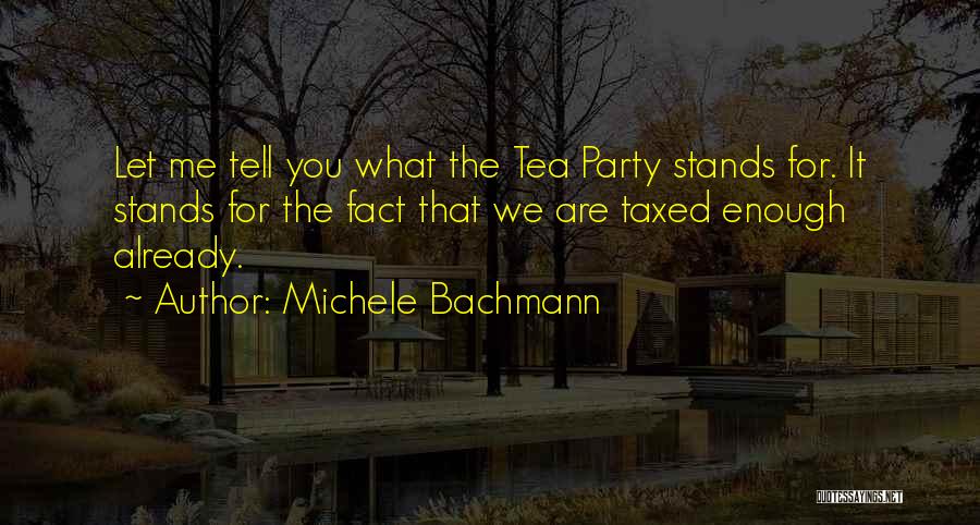 Michele Bachmann Quotes: Let Me Tell You What The Tea Party Stands For. It Stands For The Fact That We Are Taxed Enough