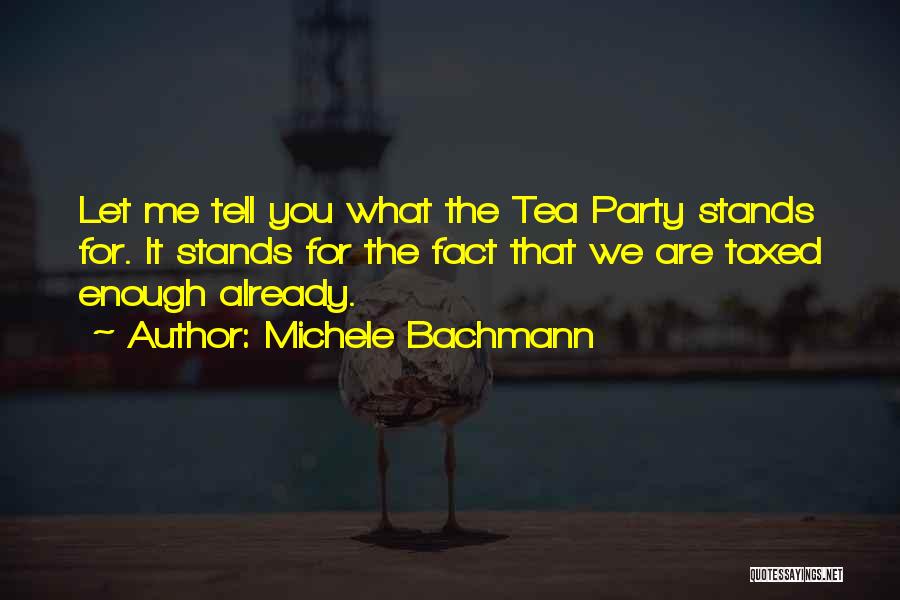 Michele Bachmann Quotes: Let Me Tell You What The Tea Party Stands For. It Stands For The Fact That We Are Taxed Enough