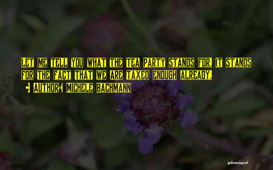 Michele Bachmann Quotes: Let Me Tell You What The Tea Party Stands For. It Stands For The Fact That We Are Taxed Enough