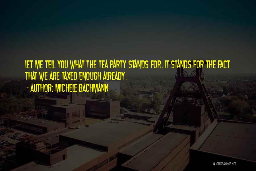 Michele Bachmann Quotes: Let Me Tell You What The Tea Party Stands For. It Stands For The Fact That We Are Taxed Enough