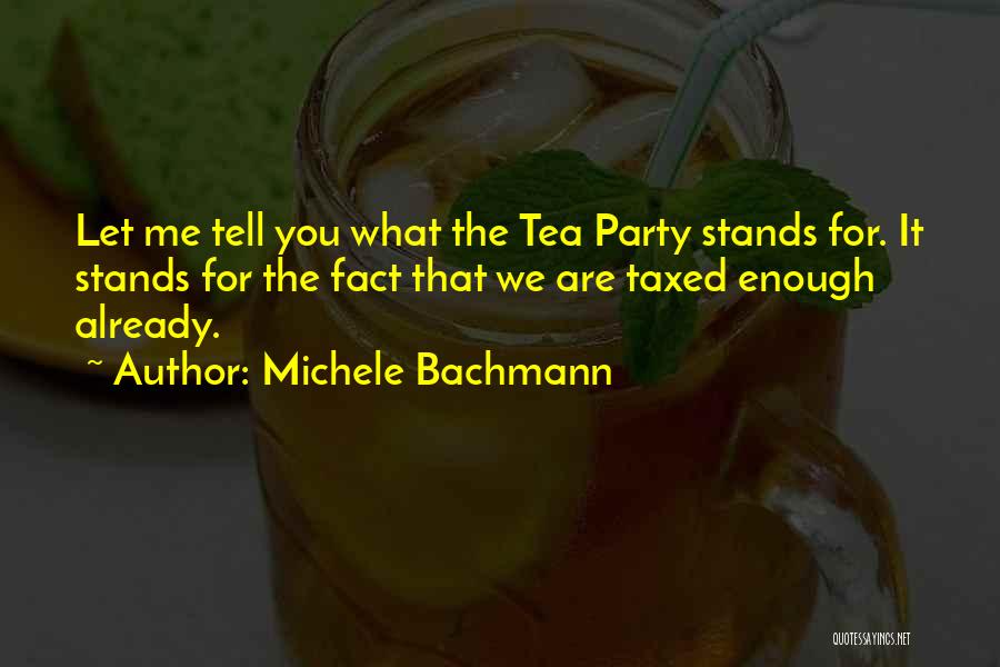 Michele Bachmann Quotes: Let Me Tell You What The Tea Party Stands For. It Stands For The Fact That We Are Taxed Enough