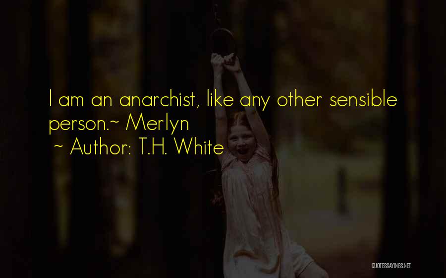 T.H. White Quotes: I Am An Anarchist, Like Any Other Sensible Person.~ Merlyn