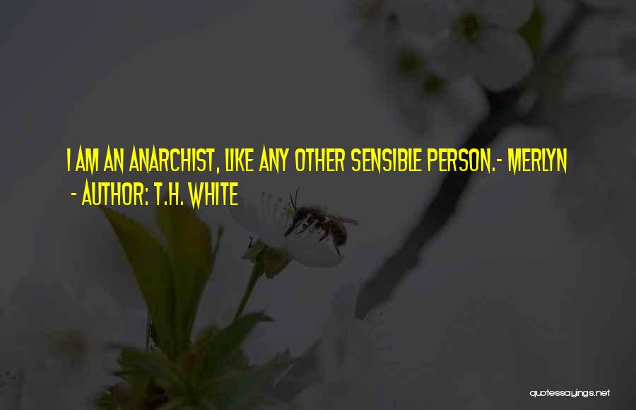 T.H. White Quotes: I Am An Anarchist, Like Any Other Sensible Person.~ Merlyn