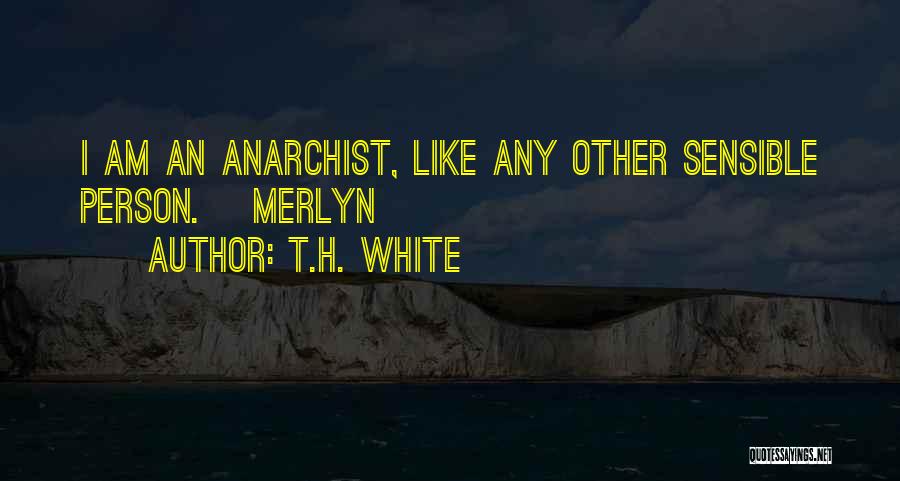 T.H. White Quotes: I Am An Anarchist, Like Any Other Sensible Person.~ Merlyn