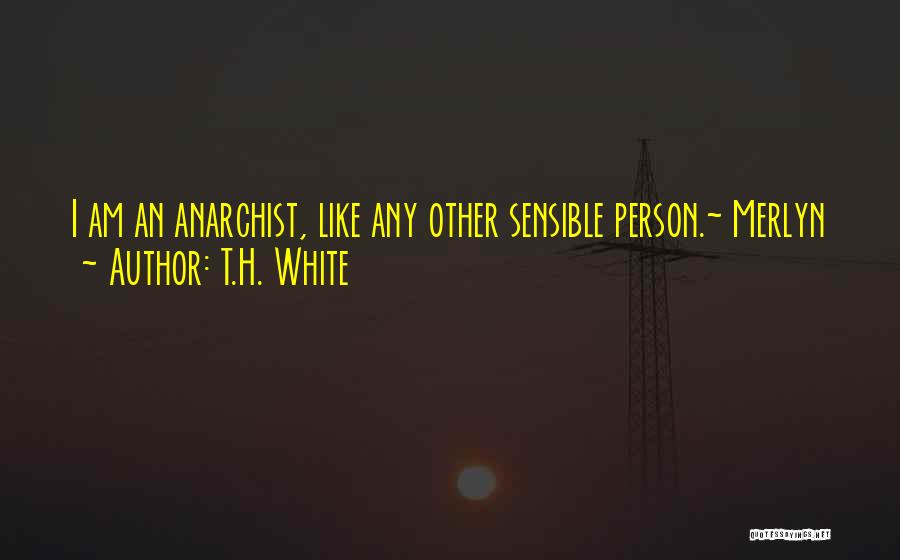 T.H. White Quotes: I Am An Anarchist, Like Any Other Sensible Person.~ Merlyn