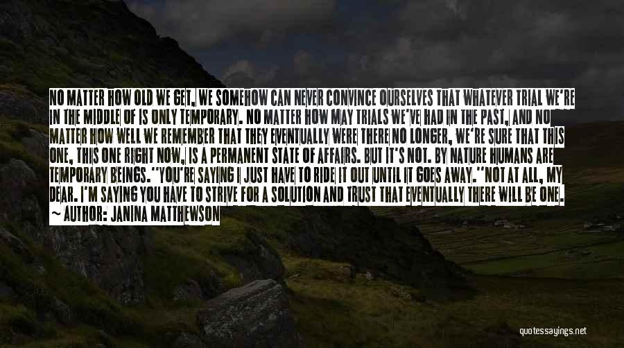 Janina Matthewson Quotes: No Matter How Old We Get, We Somehow Can Never Convince Ourselves That Whatever Trial We're In The Middle Of