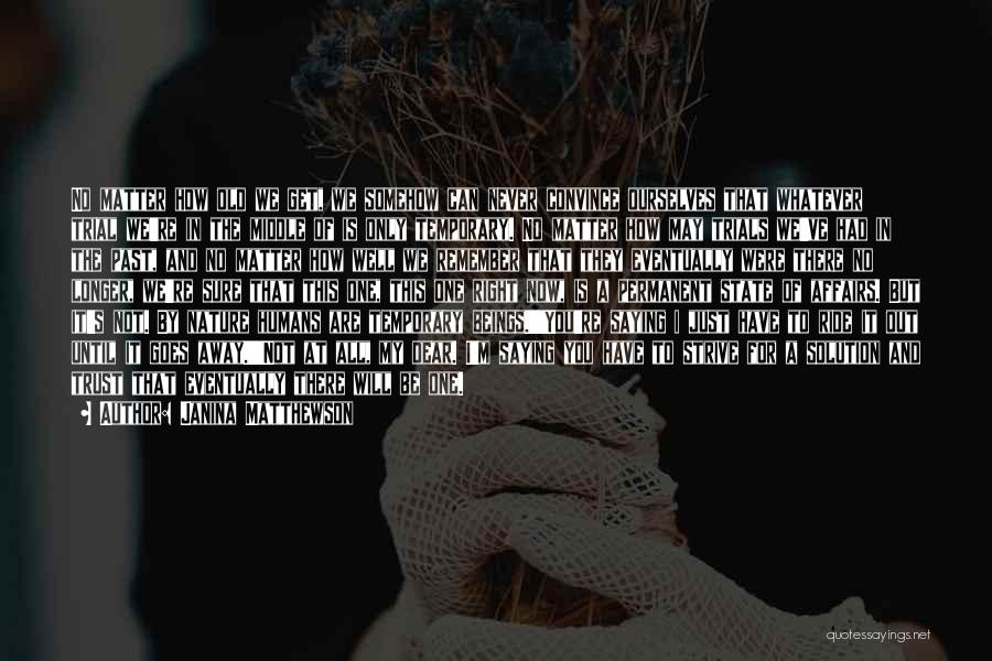 Janina Matthewson Quotes: No Matter How Old We Get, We Somehow Can Never Convince Ourselves That Whatever Trial We're In The Middle Of